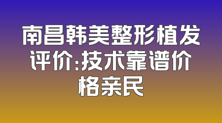 南昌韩美整形植发评价：技术靠谱价格亲民