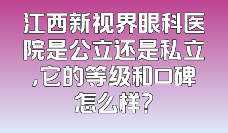 江西新视界眼科医院是公立还是私立，它的等级和口碑怎么样？