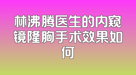 林沸腾医生的内窥镜隆胸手术效果如何