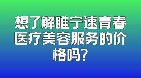 想了解睢宁速青春医疗美容服务的价格吗？