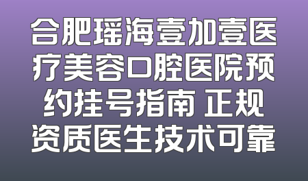 合肥瑶海壹加壹医疗美容口腔医院预约挂号指南 正规资质医生技术可靠