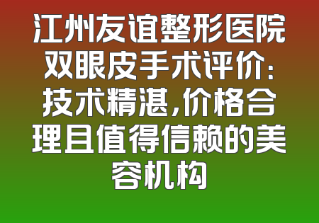 江州友谊整形医院双眼皮手术评价：技术精湛，价格合理且值得信赖的美容机构