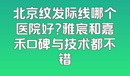 北京纹发际线哪个医院好？雅宸和嘉禾口碑与技术都不错