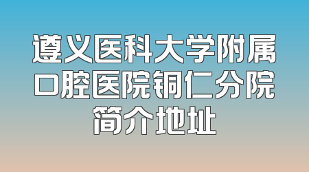 遵义医科大学附属口腔医院铜仁分院简介地址
