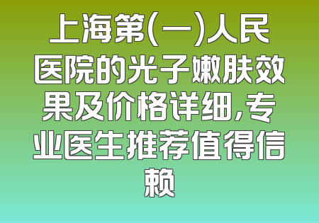 上海第(一)人民医院的光子嫩肤效果及价格详细，专业医生推荐值得信赖