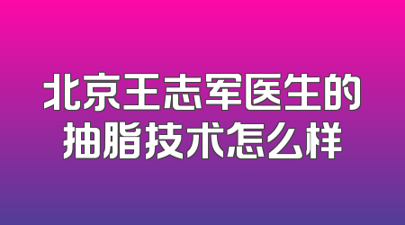 北京王志军医生的抽脂技术怎么样