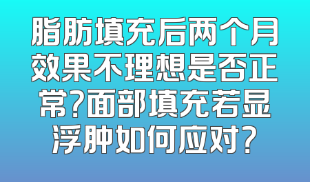 脂肪填充后两个月效果不理想是否正常？面部填充若显浮肿如何应对？