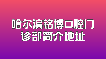 哈尔滨铭博口腔门诊部简介地址