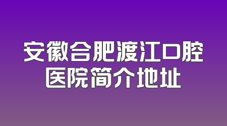 安徽合肥渡江口腔医院简介地址