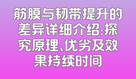 筋膜与韧带提升的差异详细介绍：探究原理、优劣及效果持续时间