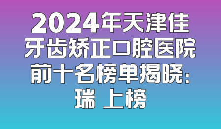 2024年天津佳牙齿矫正口腔医院前十名榜单揭晓：瑞珒上榜