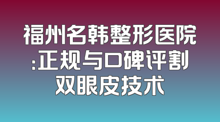 福州名韩整形医院：正规与口碑评割双眼皮技术