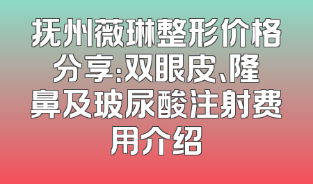 抚州薇琳整形价格分享：双眼皮、隆鼻及玻尿酸注射费用介绍