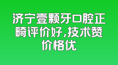 济宁壹颗牙口腔正畸评价好，技术赞价格优