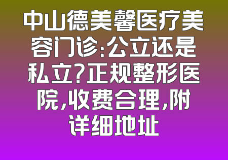中山德美馨医疗美容门诊：公立还是私立？正规整形医院，收费合理，附详细地址