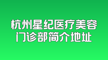 杭州星纪医疗美容门诊部简介地址