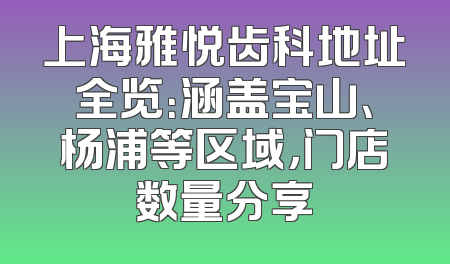 上海雅悦齿科地址全览：涵盖宝山、杨浦等区域，门店数量分享