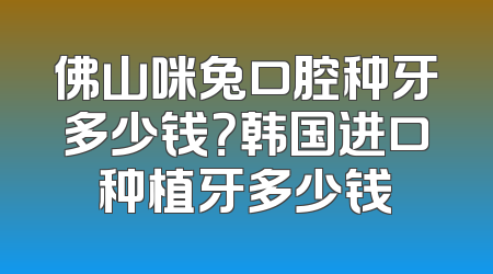 佛山咪兔口腔种牙多少钱？韩国进口种植牙多少钱