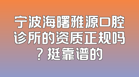宁波海曙雅源口腔诊所的资质正规吗？ 挺靠谱的