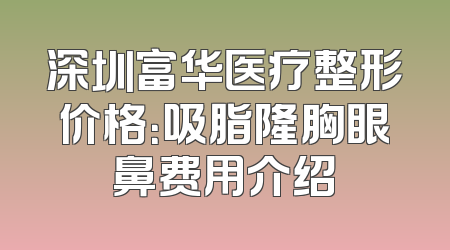 深圳富华医疗整形价格：吸脂隆胸眼鼻费用介绍