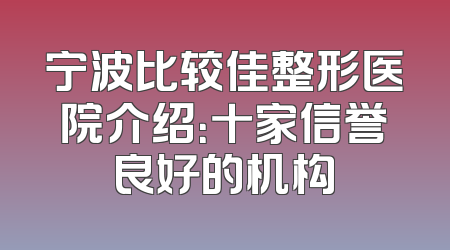 宁波比较佳整形医院介绍：十家信誉良好的机构