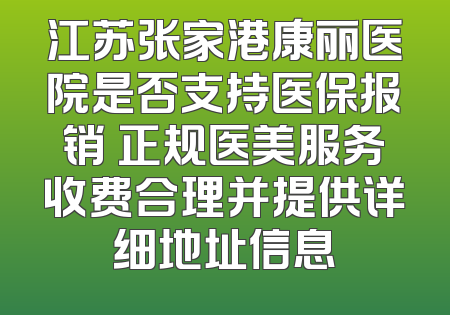 江苏张家港康丽医院是否支持医保报销 正规医美服务收费合理并提供详细地址信息