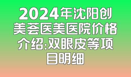 2024年沈阳创美荟医美医院价格介绍：双眼皮等项目明细