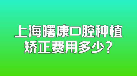 上海曙康口腔种植矫正费用多少？