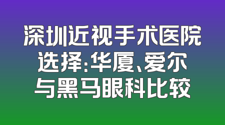 深圳近视手术医院选择：华厦、爱尔与黑马眼科比较