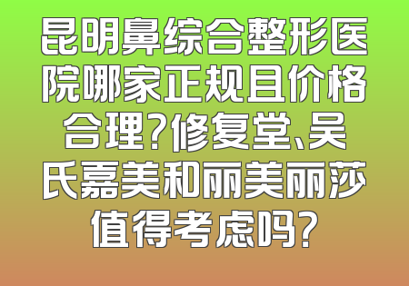 昆明鼻综合整形医院哪家正规且价格合理？修复堂、吴氏嘉美和丽美丽莎值得考虑吗？