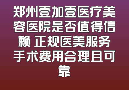 郑州壹加壹医疗美容医院是否值得信赖 正规医美服务手术费用合理且可靠