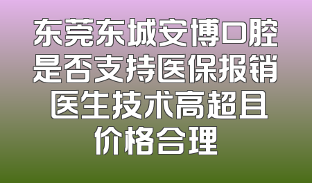 东莞东城安博口腔是否支持医保报销 医生技术高超且价格合理