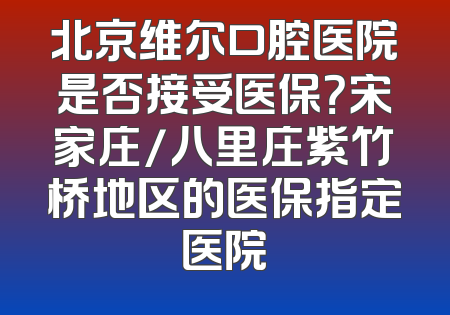 北京维尔口腔医院是否接受医保？宋家庄/八里庄紫竹桥地区的医保指定医院