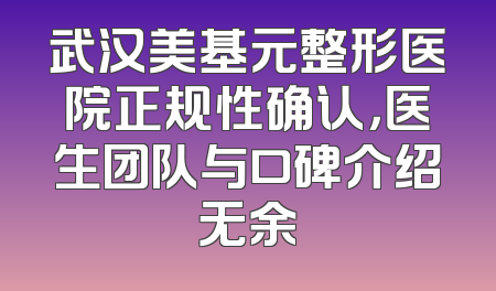 武汉美基元整形医院正规性确认，医生团队与口碑介绍无余