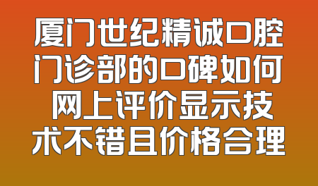 厦门世纪精诚口腔门诊部的口碑如何 网上评价显示技术不错且价格合理