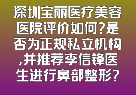 深圳宝丽医疗美容医院评价如何？是否为正规私立机构，并推荐李信锋医生进行鼻部整形？