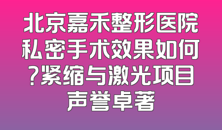 北京嘉禾整形医院私密手术效果如何？紧缩与激光项目声誉卓著