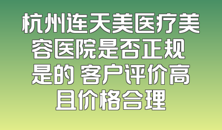 杭州连天美医疗美容医院是否正规 是的 客户评价高且价格合理