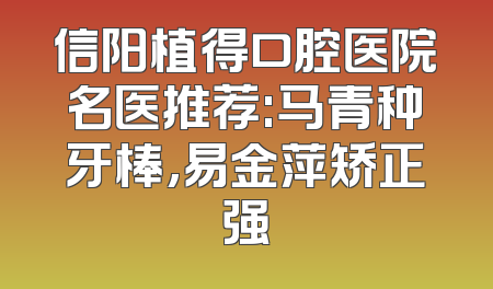 信阳植得口腔医院名医推荐:马青种牙棒,易金萍矫正强