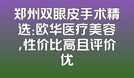 郑州双眼皮手术精选：欧华医疗美容，性价比高且评价优