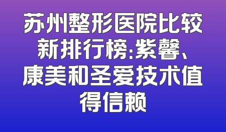 苏州整形医院比较新排行榜：紫馨、康美和圣爱技术值得信赖