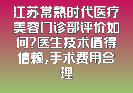 江苏常熟时代医疗美容门诊部评价如何？医生技术值得信赖，手术费用合理