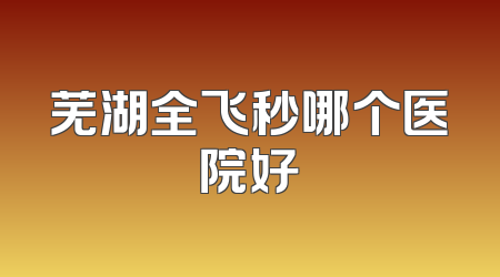 芜湖全飞秒哪个医院好