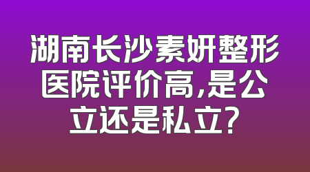湖南长沙素妍整形医院评价高，是公立还是私立？