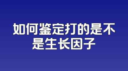 如何鉴定打的是不是生长因子