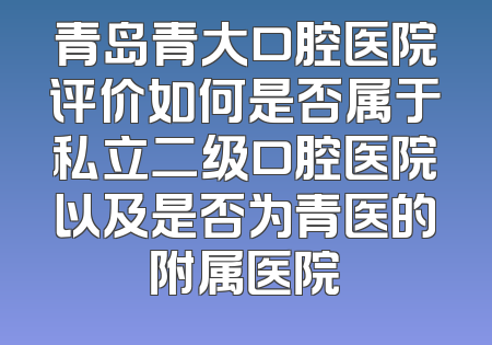 青岛青大口腔医院评价如何是否属于私立二级口腔医院以及是否为青医的附属医院