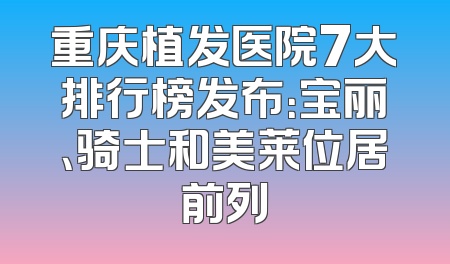 重庆植发医院7大排行榜发布：宝丽、骑士和美莱位居前列