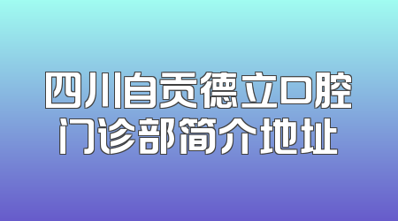 四川自贡德立口腔门诊部简介地址