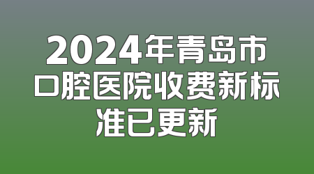 2024年青岛市口腔医院收费新标准已更新
