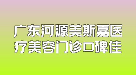 广东河源美斯嘉医疗美容门诊口碑佳